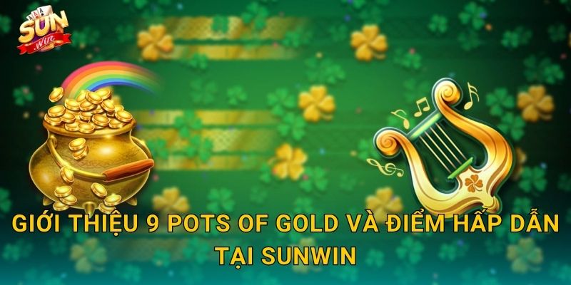 Giới Thiệu 9 Pots of Gold Và Điểm Hấp Dẫn Tại Sunwin