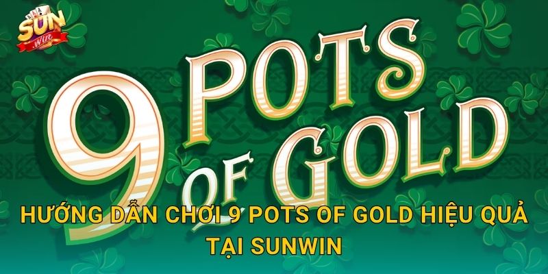 Hướng Dẫn Chơi 9 Pots of Gold Hiệu Quả Tại Sunwin