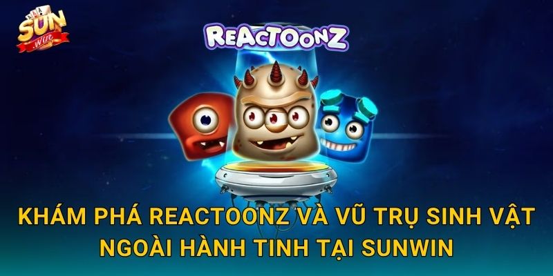 Khám Phá Reactoonz Và Vũ Trụ Sinh Vật Ngoài Hành Tinh Tại Sunwin