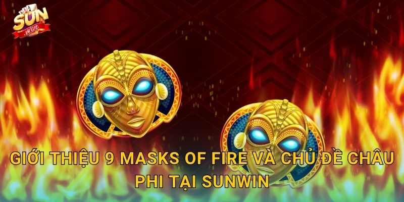 Giới Thiệu 9 Masks of Fire Và Chủ Đề Châu Phi Tại Sunwin