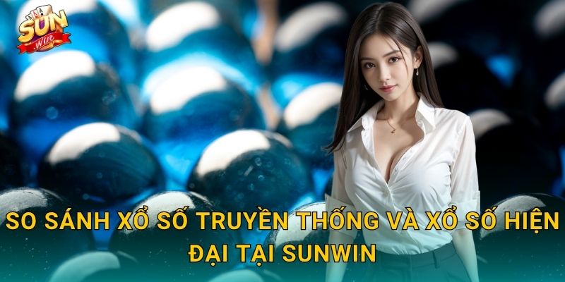 So Sánh Xổ Số Truyền Thống Và Xổ Số Hiện Đại Tại Sunwin